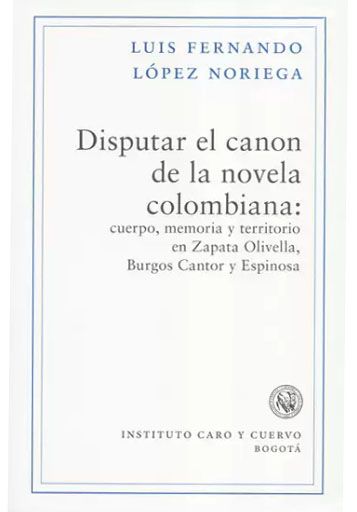 Disputar el canon de la novela colombiana: cuerpo, memoria y territorio en Zapata Olivella, Burgos Cantor y Espinosa. De Luis Fernando López Noriega